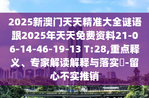 2025新澳门天天精准大全谜语跟2025年天天免费资料21-06-14-46-19-13 T:28,重点释义、专家解读解释与落实?-留心不实推销